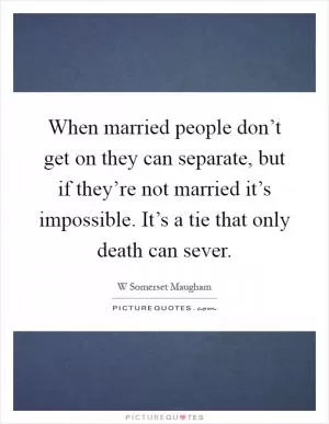 When married people don’t get on they can separate, but if they’re not married it’s impossible. It’s a tie that only death can sever Picture Quote #1