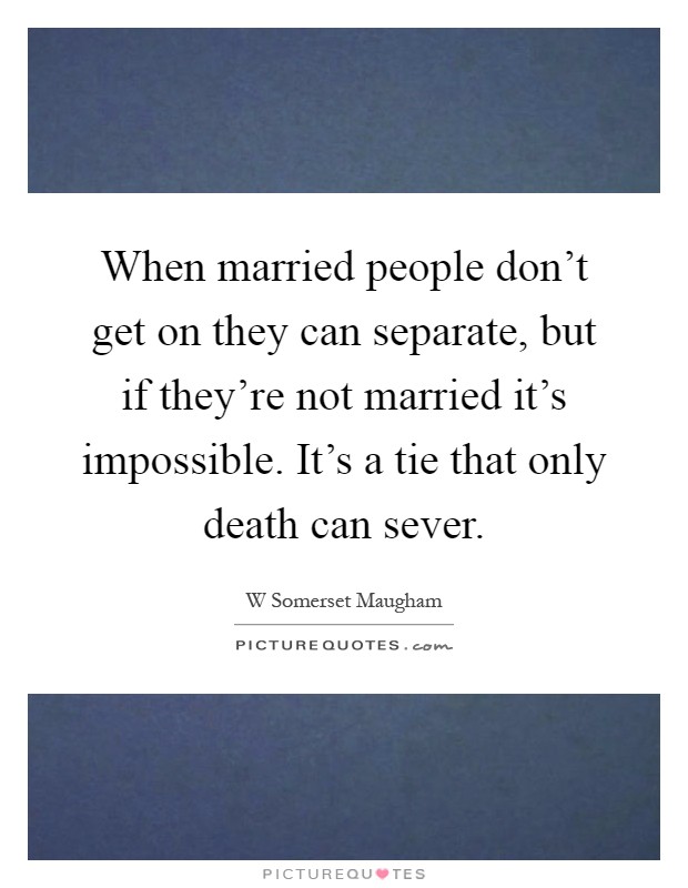 When married people don't get on they can separate, but if they're not married it's impossible. It's a tie that only death can sever Picture Quote #1