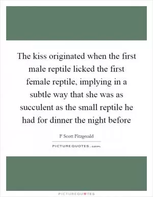 The kiss originated when the first male reptile licked the first female reptile, implying in a subtle way that she was as succulent as the small reptile he had for dinner the night before Picture Quote #1