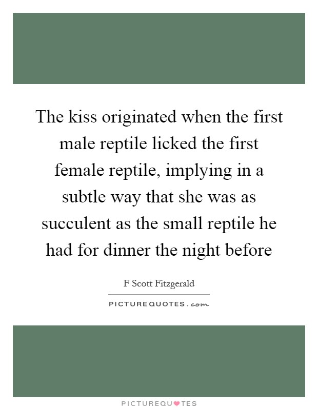 The kiss originated when the first male reptile licked the first female reptile, implying in a subtle way that she was as succulent as the small reptile he had for dinner the night before Picture Quote #1