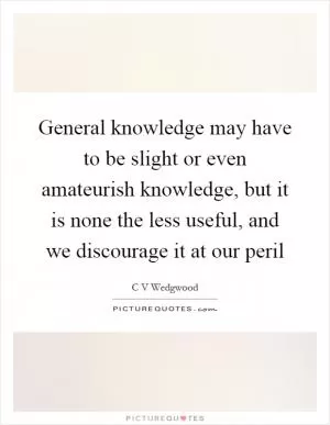 General knowledge may have to be slight or even amateurish knowledge, but it is none the less useful, and we discourage it at our peril Picture Quote #1