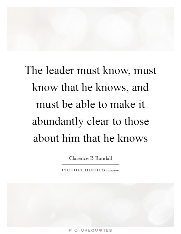 The leader must know, must know that he knows, and must be able to make it abundantly clear to those about him that he knows Picture Quote #1