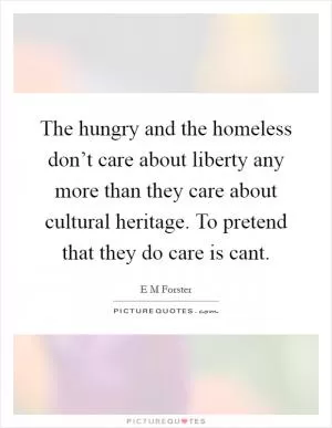 The hungry and the homeless don’t care about liberty any more than they care about cultural heritage. To pretend that they do care is cant Picture Quote #1