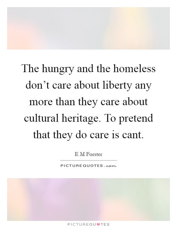 The hungry and the homeless don't care about liberty any more than they care about cultural heritage. To pretend that they do care is cant Picture Quote #1