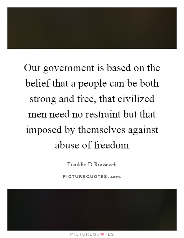 Our government is based on the belief that a people can be both strong and free, that civilized men need no restraint but that imposed by themselves against abuse of freedom Picture Quote #1
