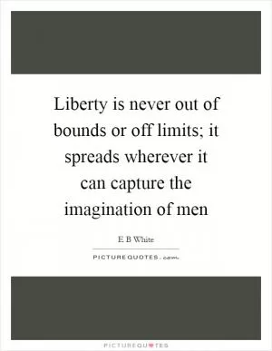 Liberty is never out of bounds or off limits; it spreads wherever it can capture the imagination of men Picture Quote #1
