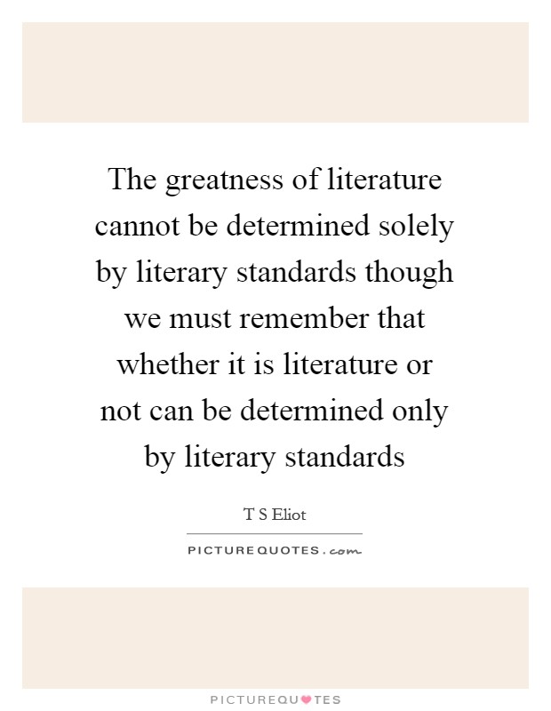 The greatness of literature cannot be determined solely by literary standards though we must remember that whether it is literature or not can be determined only by literary standards Picture Quote #1