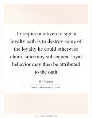 To require a citizen to sign a loyalty oath is to destroy some of the loyalty he could otherwise claim, since any subsequent loyal behavior may then be attributed to the oath Picture Quote #1