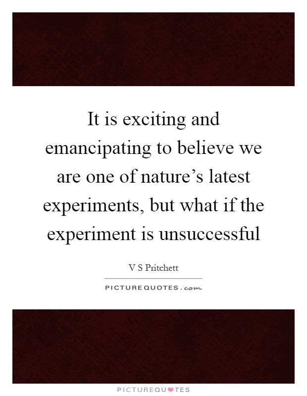 It is exciting and emancipating to believe we are one of nature's latest experiments, but what if the experiment is unsuccessful Picture Quote #1