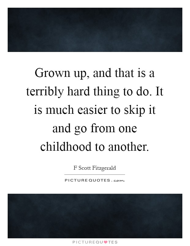 Grown up, and that is a terribly hard thing to do. It is much easier to skip it and go from one childhood to another Picture Quote #1
