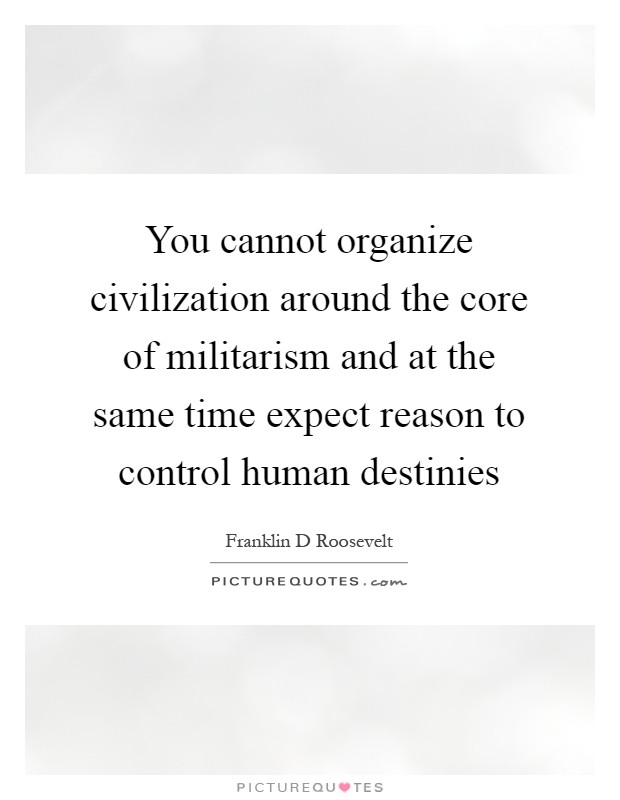 You cannot organize civilization around the core of militarism and at the same time expect reason to control human destinies Picture Quote #1