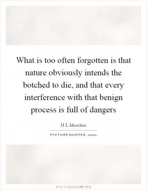 What is too often forgotten is that nature obviously intends the botched to die, and that every interference with that benign process is full of dangers Picture Quote #1