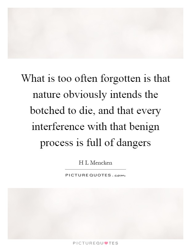 What is too often forgotten is that nature obviously intends the botched to die, and that every interference with that benign process is full of dangers Picture Quote #1