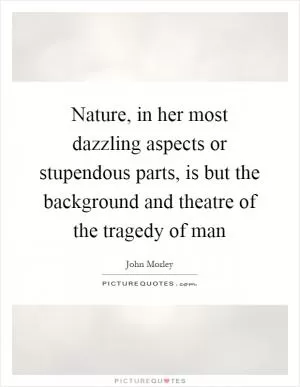 Nature, in her most dazzling aspects or stupendous parts, is but the background and theatre of the tragedy of man Picture Quote #1