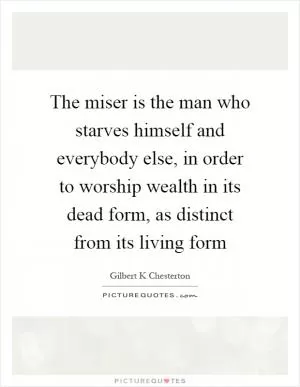 The miser is the man who starves himself and everybody else, in order to worship wealth in its dead form, as distinct from its living form Picture Quote #1
