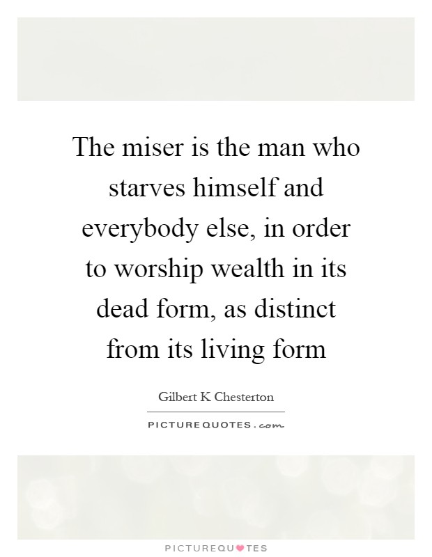 The miser is the man who starves himself and everybody else, in order to worship wealth in its dead form, as distinct from its living form Picture Quote #1