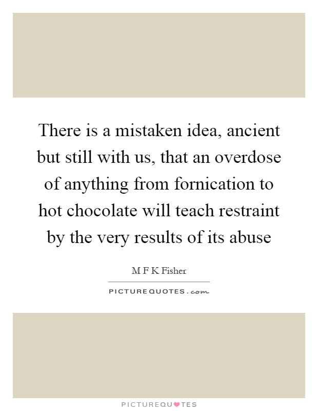 There is a mistaken idea, ancient but still with us, that an overdose of anything from fornication to hot chocolate will teach restraint by the very results of its abuse Picture Quote #1