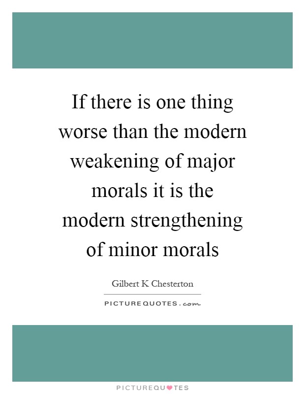 If there is one thing worse than the modern weakening of major morals it is the modern strengthening of minor morals Picture Quote #1