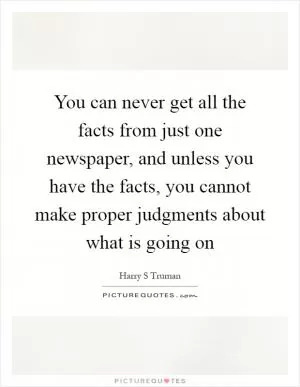 You can never get all the facts from just one newspaper, and unless you have the facts, you cannot make proper judgments about what is going on Picture Quote #1