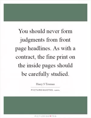 You should never form judgments from front page headlines. As with a contract, the fine print on the inside pages should be carefully studied Picture Quote #1
