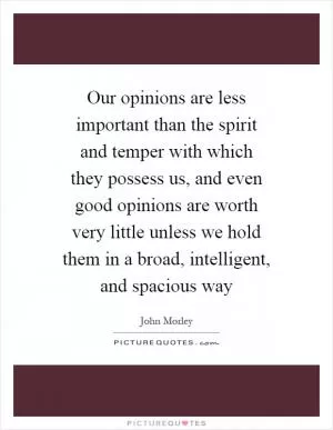 Our opinions are less important than the spirit and temper with which they possess us, and even good opinions are worth very little unless we hold them in a broad, intelligent, and spacious way Picture Quote #1