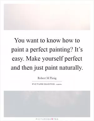 You want to know how to paint a perfect painting? It’s easy. Make yourself perfect and then just paint naturally Picture Quote #1
