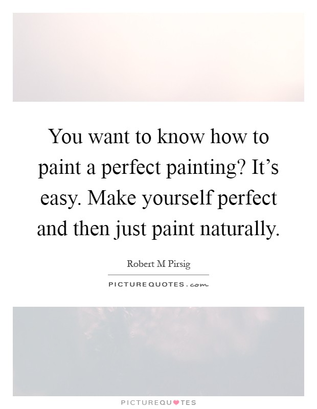 You want to know how to paint a perfect painting? It's easy. Make yourself perfect and then just paint naturally Picture Quote #1