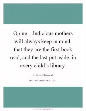 Opine... Judicious mothers will always keep in mind, that they are the first book read, and the last put aside, in every child’s library Picture Quote #1