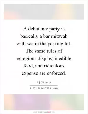 A debutante party is basically a bar mitzvah with sex in the parking lot. The same rules of egregious display, inedible food, and ridiculous expense are enforced Picture Quote #1