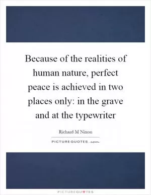 Because of the realities of human nature, perfect peace is achieved in two places only: in the grave and at the typewriter Picture Quote #1