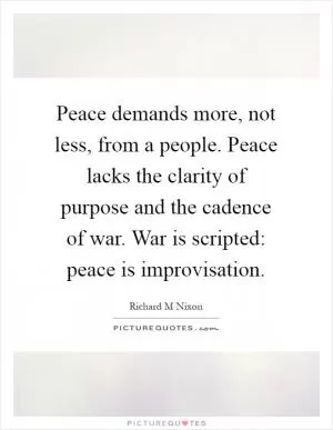 Peace demands more, not less, from a people. Peace lacks the clarity of purpose and the cadence of war. War is scripted: peace is improvisation Picture Quote #1