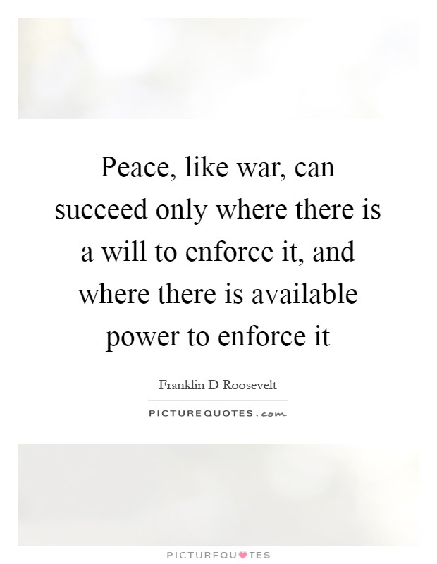 Peace, like war, can succeed only where there is a will to enforce it, and where there is available power to enforce it Picture Quote #1