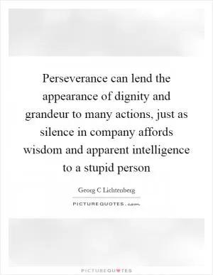 Perseverance can lend the appearance of dignity and grandeur to many actions, just as silence in company affords wisdom and apparent intelligence to a stupid person Picture Quote #1