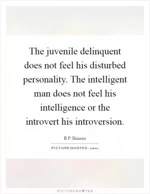 The juvenile delinquent does not feel his disturbed personality. The intelligent man does not feel his intelligence or the introvert his introversion Picture Quote #1