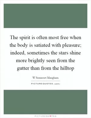 The spirit is often most free when the body is satiated with pleasure; indeed, sometimes the stars shine more brightly seen from the gutter than from the hilltop Picture Quote #1