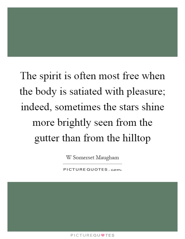 The spirit is often most free when the body is satiated with pleasure; indeed, sometimes the stars shine more brightly seen from the gutter than from the hilltop Picture Quote #1