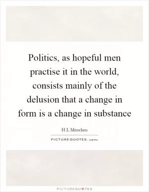 Politics, as hopeful men practise it in the world, consists mainly of the delusion that a change in form is a change in substance Picture Quote #1