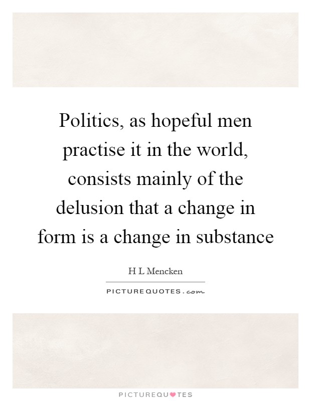 Politics, as hopeful men practise it in the world, consists mainly of the delusion that a change in form is a change in substance Picture Quote #1