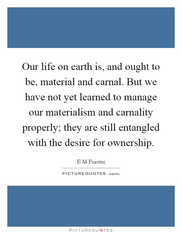 Our life on earth is, and ought to be, material and carnal. But we have not yet learned to manage our materialism and carnality properly; they are still entangled with the desire for ownership Picture Quote #1
