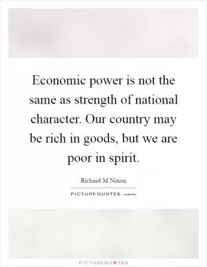 Economic power is not the same as strength of national character. Our country may be rich in goods, but we are poor in spirit Picture Quote #1