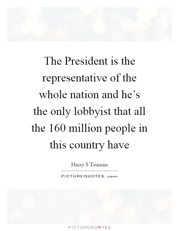 The President is the representative of the whole nation and he's the only lobbyist that all the 160 million people in this country have Picture Quote #1
