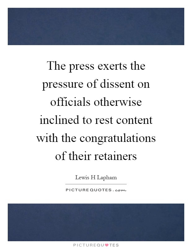 The press exerts the pressure of dissent on officials otherwise inclined to rest content with the congratulations of their retainers Picture Quote #1