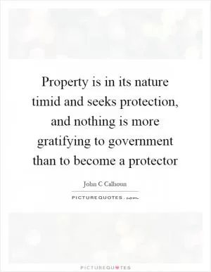 Property is in its nature timid and seeks protection, and nothing is more gratifying to government than to become a protector Picture Quote #1