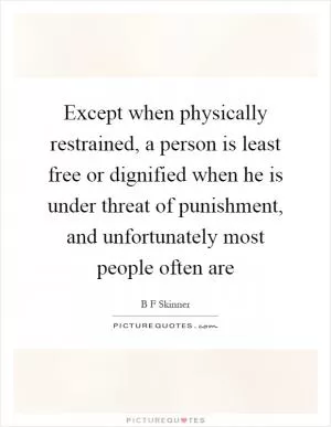 Except when physically restrained, a person is least free or dignified when he is under threat of punishment, and unfortunately most people often are Picture Quote #1