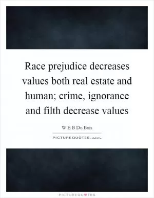 Race prejudice decreases values both real estate and human; crime, ignorance and filth decrease values Picture Quote #1