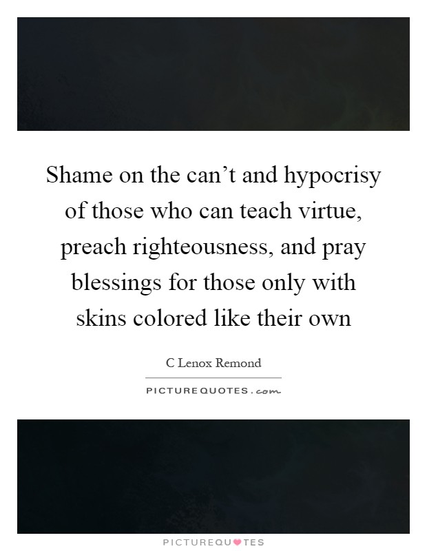 Shame on the can't and hypocrisy of those who can teach virtue, preach righteousness, and pray blessings for those only with skins colored like their own Picture Quote #1