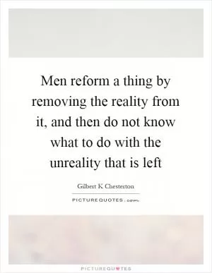 Men reform a thing by removing the reality from it, and then do not know what to do with the unreality that is left Picture Quote #1