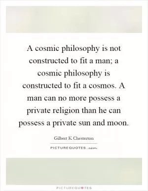 A cosmic philosophy is not constructed to fit a man; a cosmic philosophy is constructed to fit a cosmos. A man can no more possess a private religion than he can possess a private sun and moon Picture Quote #1