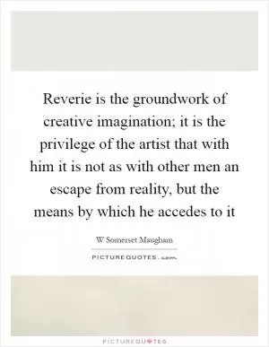 Reverie is the groundwork of creative imagination; it is the privilege of the artist that with him it is not as with other men an escape from reality, but the means by which he accedes to it Picture Quote #1