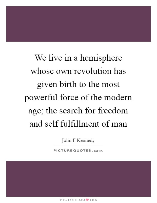 We live in a hemisphere whose own revolution has given birth to the most powerful force of the modern age; the search for freedom and self fulfillment of man Picture Quote #1